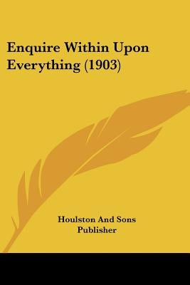 Enquire Within Upon Everything (1903) by Houlston and Sons Publisher