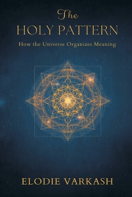 The Holy Pattern: How the Universe Organizes Meaning by Varkash, Elodie