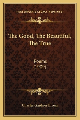 The Good, The Beautiful, The True: Poems (1909) by Brown, Charles Gardner