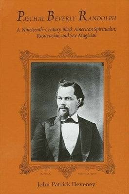 Paschal Beverly Randolph: A Nineteenth-Century Black American Spiritualist, Rosicrucian, and Sex Magician by Deveney, John Patrick
