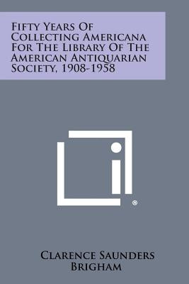 Fifty Years of Collecting Americana for the Library of the American Antiquarian Society, 1908-1958 by Brigham, Clarence Saunders