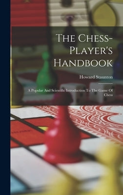 The Chess-player's Handbook: A Popular And Scientific Introduction To The Game Of Chess by Staunton, Howard