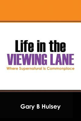 Life in the Viewing Lane: Where Supernatural Is Commonplace by Hulsey, Gary B.
