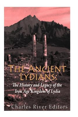 The Ancient Lydians: The History and Legacy of the Iron Age Kingdom of Lydia by Charles River Editors