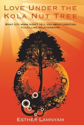 Love Under the Kola Nut Tree: What city moms didn't tell you about creating fulfilling relationships. by Lamnyam, Esther