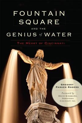 Fountain Square and the Genius of Water:: The Heart of Cincinnati by Rogers, Gregory Parker