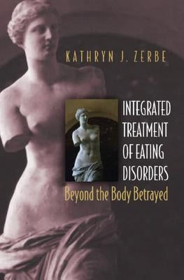 Integrated Treatment of Eating Disorders: Beyond the Body Betrayed by Zerbe, Kathryn J.