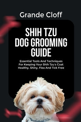 Shih Tzu Dog Grooming Guide: Essential Tools And Techniques For Keeping Your Shih Tzu's Coat Healthy, Shiny, Flea And Tick Free by Cloff, Grande