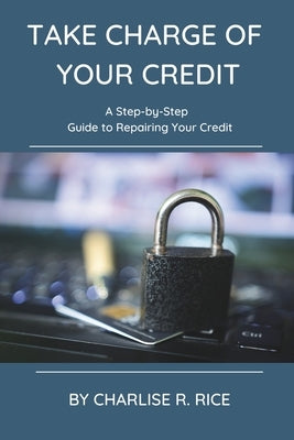 Take Charge of Your Credit: A Step-by-Step Guide to Repairing Your Credit by Rice, Charlise R.