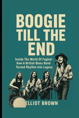 Boogie Till the End: Inside The World Of Foghat - How A British Blues Band Turned Rhythm Into Legacy. by Brown, Elliot
