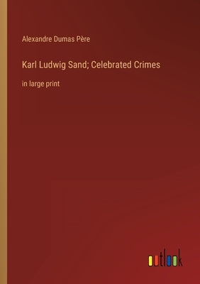 Karl Ludwig Sand; Celebrated Crimes: in large print by Dumas Père, Alexandre