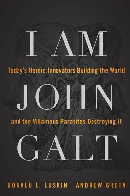 I Am John Galt: Today's Heroic Innovators Building the World and the Villainous Parasites Destroying It by Luskin, Donald