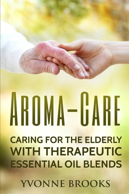 Aroma-Care: Caring for the elderly with therapeutic essential oil blends by Brooks, Yvonne