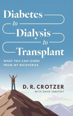 Diabetes to Dialysis to Transplant: What You Can Learn from My Recoveries by Crotzer, D. R.