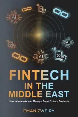 Fintech in the Middle East: How to Innovate and Manage Great Fintech Products by Zweiry, Eman