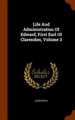 Life And Administration Of Edward, First Earl Of Clarendon, Volume 3 by Anonymous