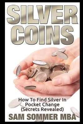 Silver Coins: How To Find Silver In Pocket Change (Secrets Revealed) by Sommer Mba, Sam
