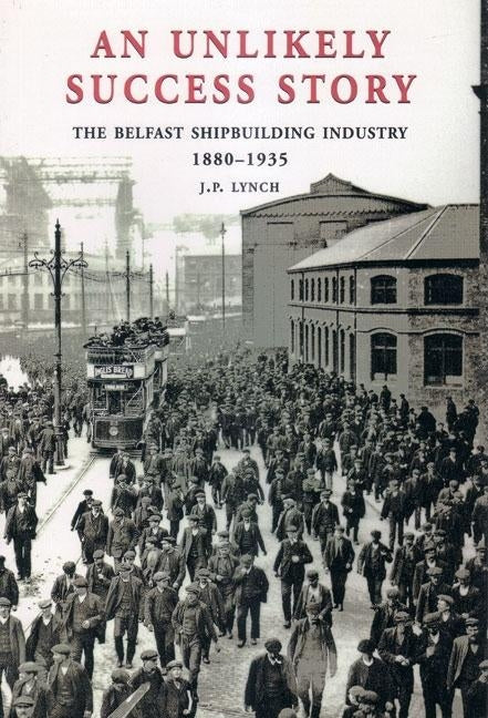 An Unlikely Success Story: The Belfast Shipbuilding Industry 1880 - 1935 by Lynch, J. P.
