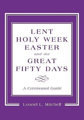 Lent, Holy Week, Easter and the Great Fifty Days: A Ceremonial Guide by Mitchell, Leonel L.