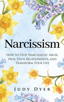 Narcissism: How to Stop Narcissistic Abuse, Heal Your Relationships, and Transform Your Life by Dyer, Judy