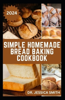 Simple Homemade Bread Baking Cookbook: Quick and Easy Bread Recipes to Make and Enjoy at Home Everyday by Smith, Jessica