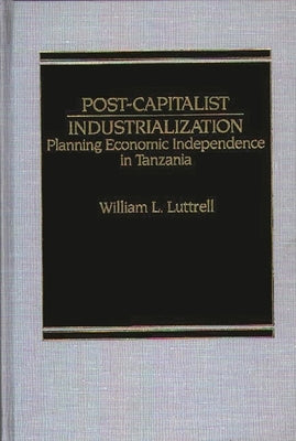 Post-Capitalist Industrialization: Planning Economic Independence in Tanzania by Luttrell, William