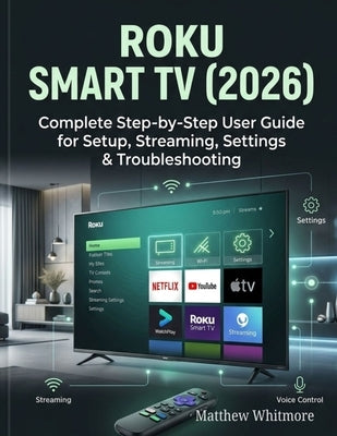 Roku Smart TV (2026): Complete Step-by-Step User Guide for Setup, Streaming, Settings & Troubleshooting by Whitmore, Matthew