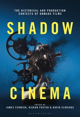 Shadow Cinema: The Historical and Production Contexts of Unmade Films by Fenwick, James