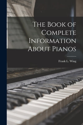 The Book of Complete Information About Pianos by Wing, Frank L.