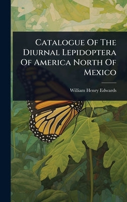 Catalogue Of The Diurnal Lepidoptera Of America North Of Mexico by Edwards, William Henry