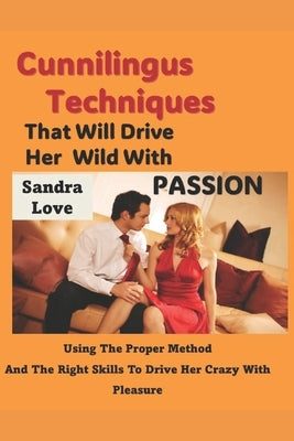 Cunnilingus Techniques That Will Drive Her Wild With Passion: Using The Proper Method And The Right Skills To Drive Her Crazy With Pleasure by Love, Sandra