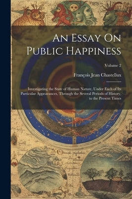An Essay On Public Happiness: Investigating the State of Human Nature, Under Each of Its Particular Appearances, Through the Several Periods of Hist by Chastellux, François Jean