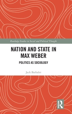 Nation and State in Max Weber: Politics as Sociology by Barbalet, Jack