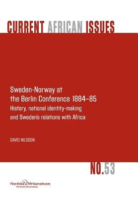 Sweden-Norway at the Berlin Conference 1884-85. History, National Identity-Making and Sweden's Relations with Africa by Nilsson, David