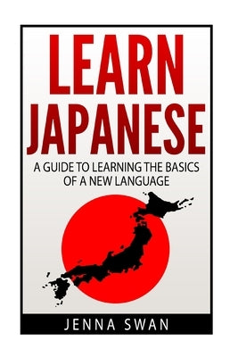 Learn Japanese: A Guide to Learning the Basics of a New Language by Swan, Jenna