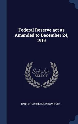 Federal Reserve act as Amended to December 24, 1919 by Bank of Commerce in New-York