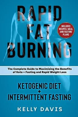 Rapid Fat Burning: Ketogenic Diet + Intermittent Fasting: The Complete Guide to Maximizing the Benefits of Keto + Fasting and Rapid Weight Loss by Davis, Kelly