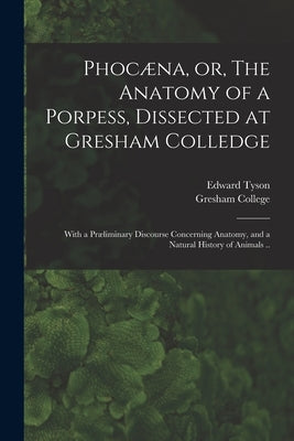 Phocæna, or, The Anatomy of a Porpess, Dissected at Gresham Colledge: With a Præliminary Discourse Concerning Anatomy, and a Natural History of Animal by Tyson, Edward 1650-1708