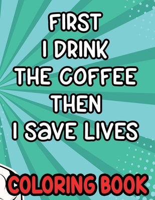 First I Drink the Coffee Then I Save Lives Coloring Book: Stress-Free Coloring Pages for Adults, Nurse-Inspired Quotes and Designs to Color by Solutions, Creative Coloring