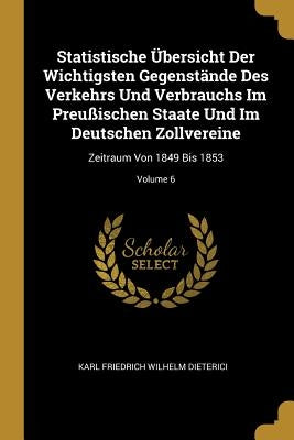 Statistische Übersicht Der Wichtigsten Gegenstände Des Verkehrs Und Verbrauchs Im Preußischen Staate Und Im Deutschen Zollvereine: Zeitraum Von 1849 B by Karl Friedrich Wilhelm Dieterici