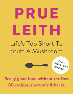 Life's Too Short to Stuff a Mushroom: Really Good Food Without the Fuss by Leith, Prue
