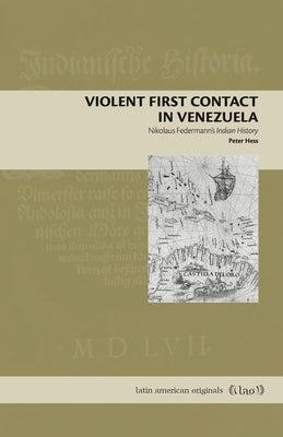 Violent First Contact in Venezuela: Nikolaus Federmann's Indian History by Hess, Peter