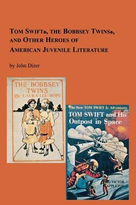 Tom Swift, the Bobbsey Twins and Other Heroes of American Juvenile Literature by Dizer, John