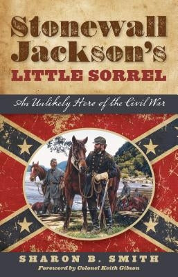 Stonewall Jackson's Little Sorrel: An Unlikely Hero of the Civil War by Smith, Sharon B.