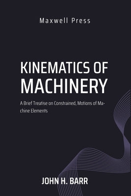 Kinematics of Machinery A Brief Treatise on Constrained, Motions of Machine Elements by Barr M. S., M. M. E. John H.