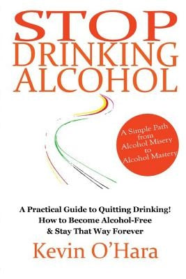 Stop Drinking Alcohol: A simple path from alcohol misery to alcohol mastery by O'Hara, Kevin