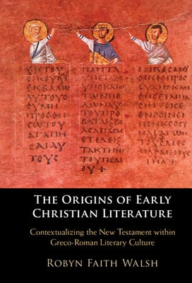 The Origins of Early Christian Literature: Contextualizing the New Testament Within Greco-Roman Literary Culture by Walsh, Robyn Faith