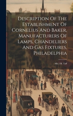 Description Of The Establishment Of Cornelius And Baker, Manufacturers Of Lamps, Chandeliers And Gas Fixtures, Philadelphia: Mit 2 Ill. Taff by Anonymous