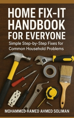 Home Fix-It Handbook for Everyone: Simple Step-by-Step Fixes for Common Household Problems by Soliman, Mohammed Hamed Ahmed