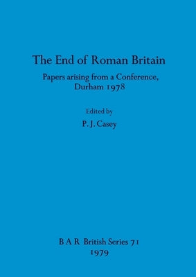 The End of Roman Britain: Papers arising from a Conference, Durham 1978 by Casey, P. J.